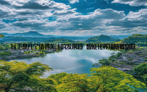 以下是几个值得关注的发展趋 智能化养殖随着物联网、大数据、人工智能等技术的应用, 智能化养殖将成为未来畜牧产业的发展方向