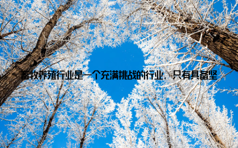 畜牧养殖行业是一个充满挑战的行业, 只有具备坚定的信念和毅力, 才能在逆境中不断前行 不断学习, 紧跟时代步伐
