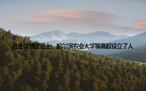 在此次博览会上, 哈尔滨农业大学等高校设立了人才招聘专区, 吸引了众多求职者前来咨询我对畜牧行业一直很感兴趣, 这次博览会让我对未来的职业发展有了更清晰的规划