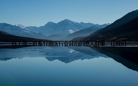 以下是一些畜牧兽医行业背后的感人故事, 让我们一起感受这份职业的独特魅力 一场生死营去年37团畜牧医接到一个紧急求助电话