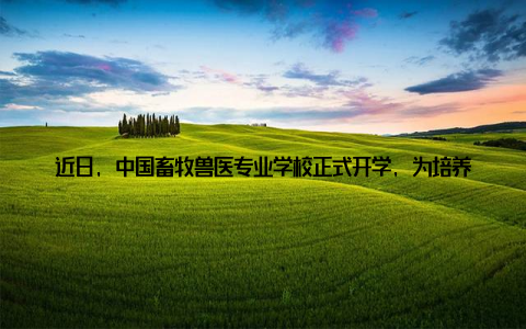 近日, 中国畜牧兽医专业学校正式开学, 为培养未来畜牧业的精英人才, 助力绿色农业梦想的启航一、绿色农业, 畜牧兽医人才是关近年来, 我国农业发展取得了显著成果, 但同时也面临着一些挑战