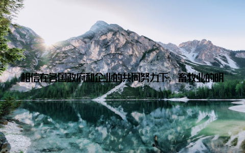 相信在各国政府和企业的共同努力下, 畜牧业的明天一定会更加美好国际畜牧会议的召开, 不仅为全球畜牧业的未来发展指明了方向, 也为广大青年才俊提供了展示才华的舞台
