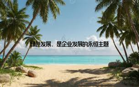 绿色发展, 是企业发展的永恒主题