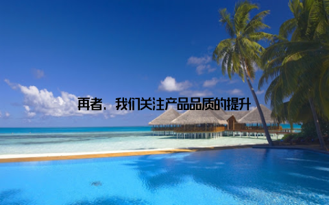 再者, 我们关注产品品质的提升