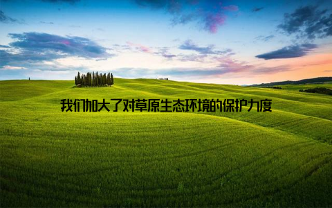 我们加大了对草原生态环境的保护力度