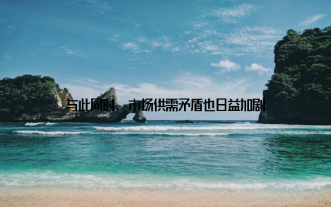 与此同时, 市场供需矛盾也日益加剧