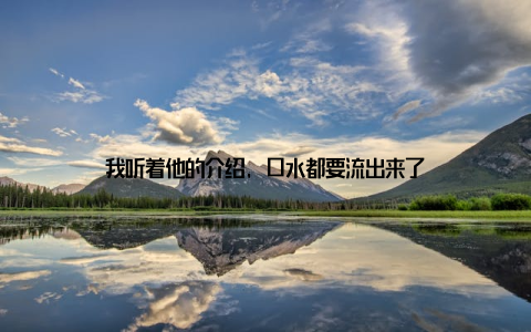 我听着他的介绍, 口水都要流出来了