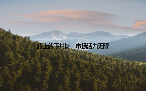 线上线下共舞, 市场活力无限